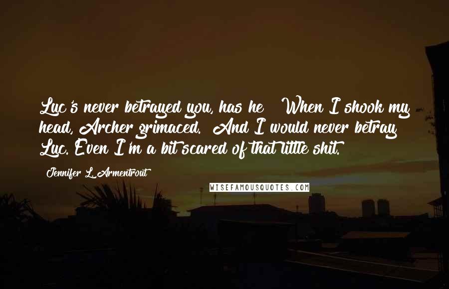 Jennifer L. Armentrout Quotes: Luc's never betrayed you, has he?" When I shook my head, Archer grimaced. "And I would never betray Luc. Even I'm a bit scared of that little shit.