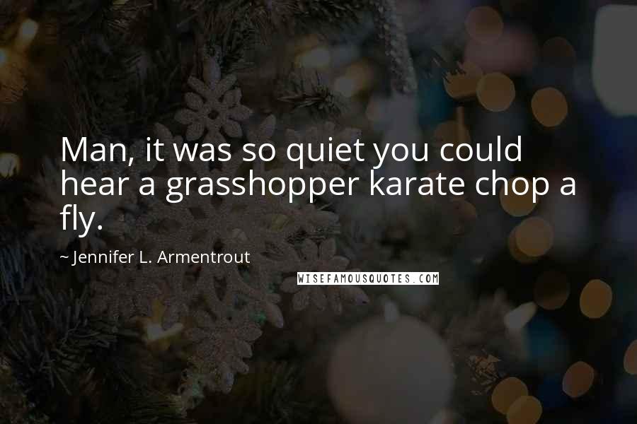 Jennifer L. Armentrout Quotes: Man, it was so quiet you could hear a grasshopper karate chop a fly.