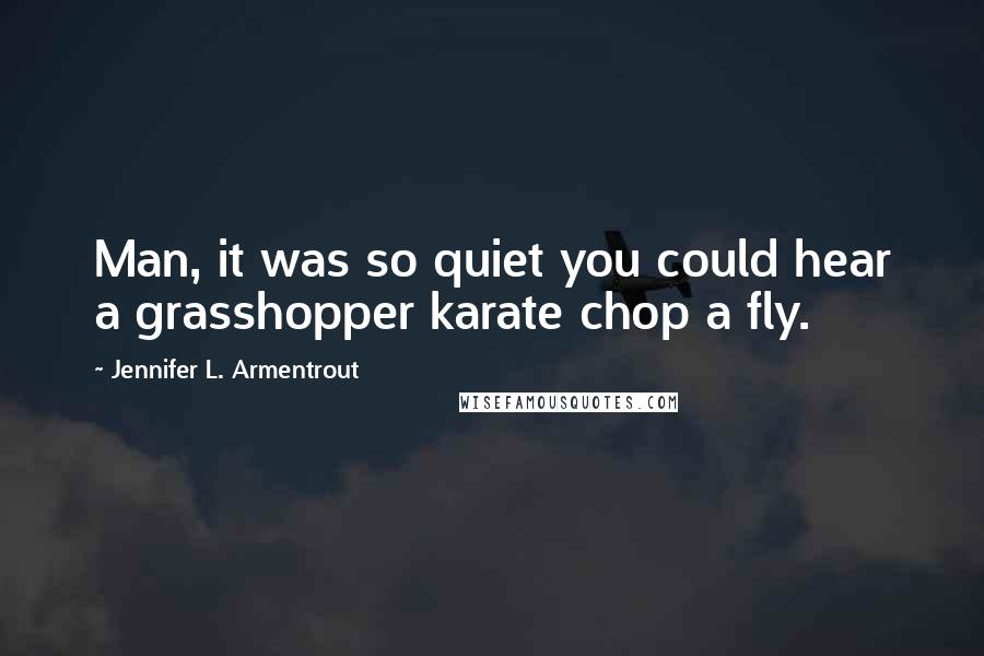 Jennifer L. Armentrout Quotes: Man, it was so quiet you could hear a grasshopper karate chop a fly.