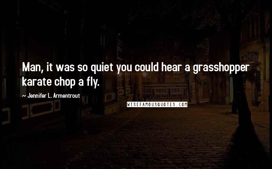 Jennifer L. Armentrout Quotes: Man, it was so quiet you could hear a grasshopper karate chop a fly.