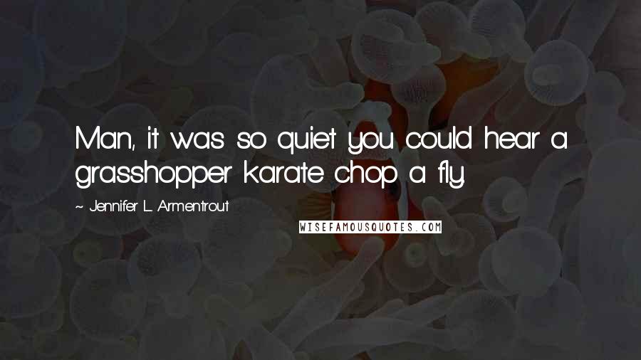 Jennifer L. Armentrout Quotes: Man, it was so quiet you could hear a grasshopper karate chop a fly.
