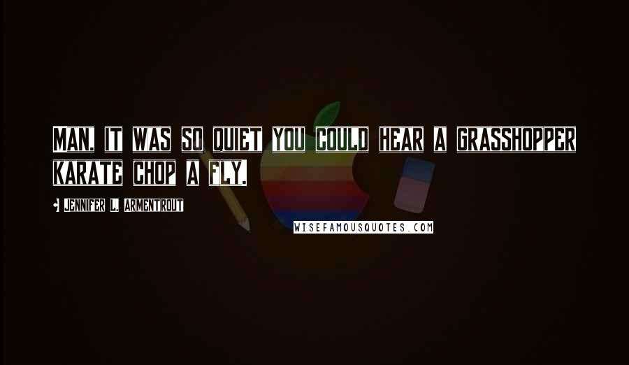 Jennifer L. Armentrout Quotes: Man, it was so quiet you could hear a grasshopper karate chop a fly.
