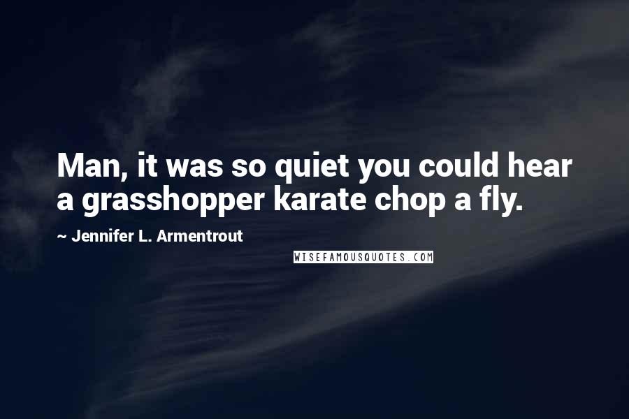 Jennifer L. Armentrout Quotes: Man, it was so quiet you could hear a grasshopper karate chop a fly.