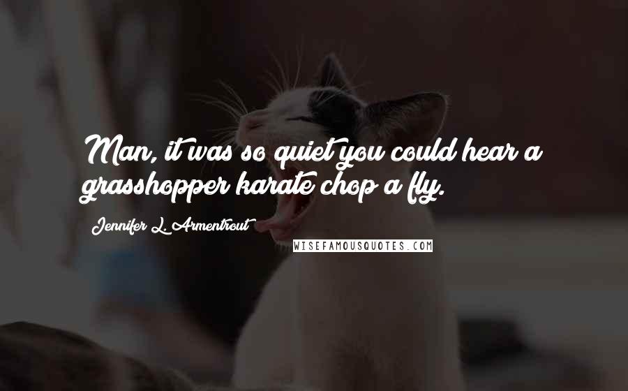 Jennifer L. Armentrout Quotes: Man, it was so quiet you could hear a grasshopper karate chop a fly.