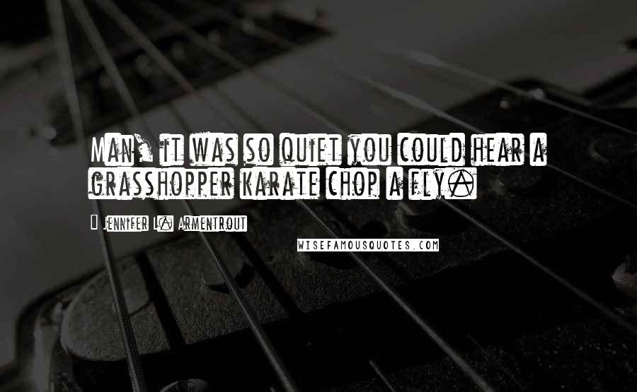 Jennifer L. Armentrout Quotes: Man, it was so quiet you could hear a grasshopper karate chop a fly.