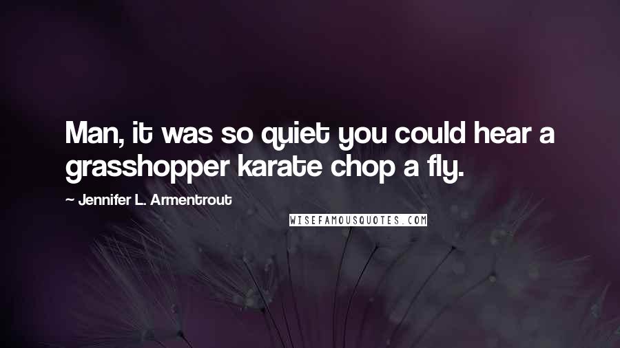 Jennifer L. Armentrout Quotes: Man, it was so quiet you could hear a grasshopper karate chop a fly.