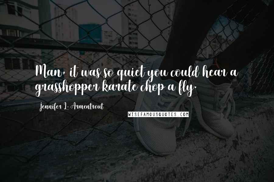 Jennifer L. Armentrout Quotes: Man, it was so quiet you could hear a grasshopper karate chop a fly.