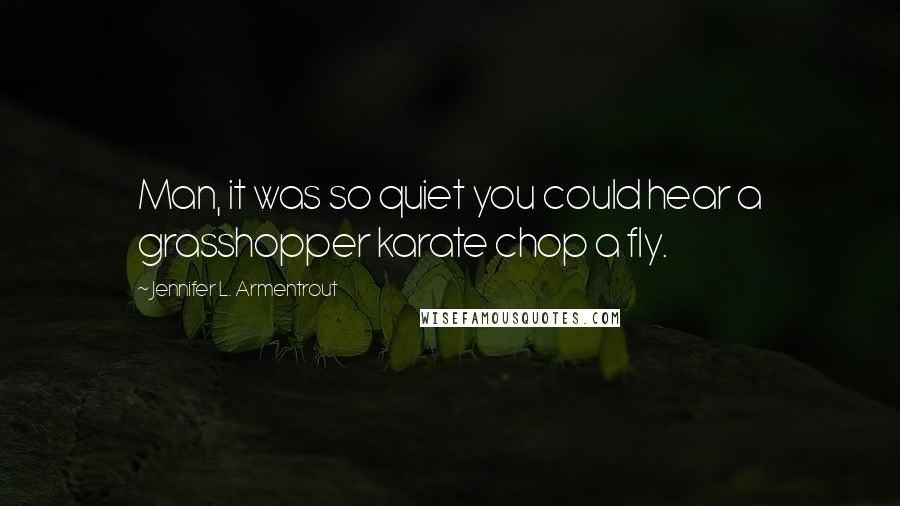 Jennifer L. Armentrout Quotes: Man, it was so quiet you could hear a grasshopper karate chop a fly.