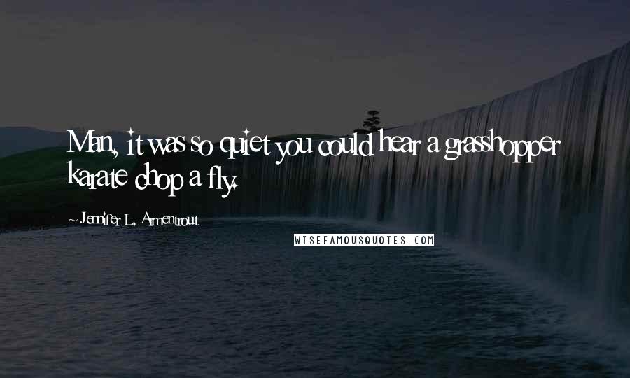Jennifer L. Armentrout Quotes: Man, it was so quiet you could hear a grasshopper karate chop a fly.
