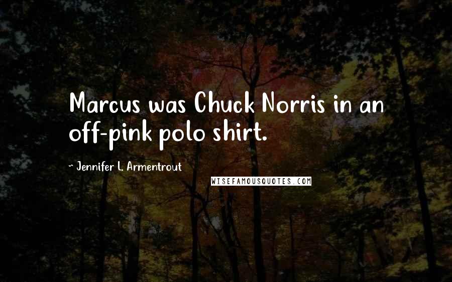 Jennifer L. Armentrout Quotes: Marcus was Chuck Norris in an off-pink polo shirt.