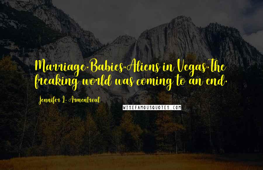 Jennifer L. Armentrout Quotes: Marriage.Babies.Aliens in Vegas.The freaking world was coming to an end.