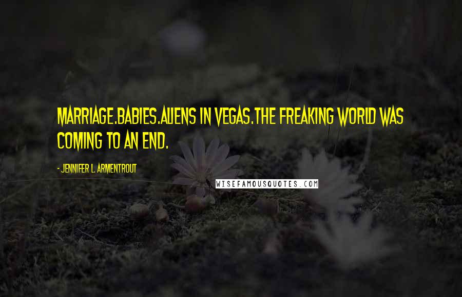 Jennifer L. Armentrout Quotes: Marriage.Babies.Aliens in Vegas.The freaking world was coming to an end.