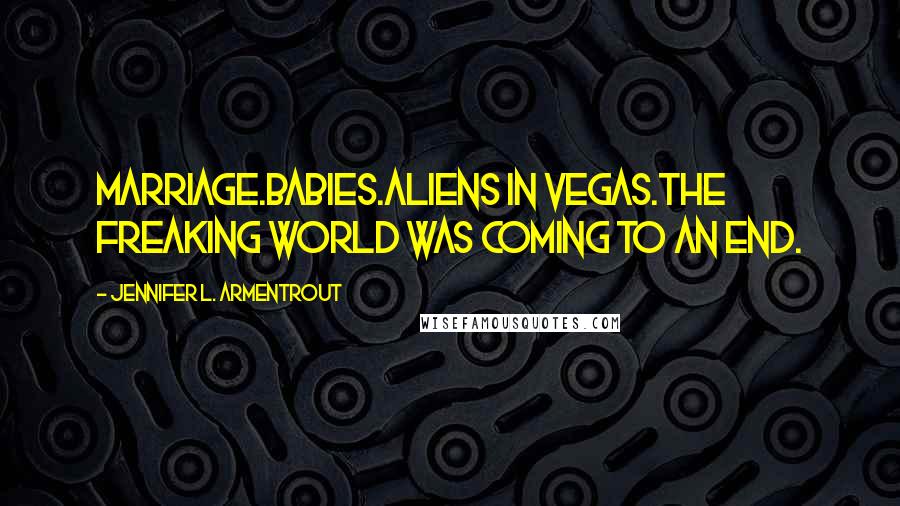 Jennifer L. Armentrout Quotes: Marriage.Babies.Aliens in Vegas.The freaking world was coming to an end.