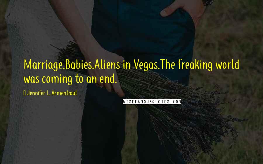 Jennifer L. Armentrout Quotes: Marriage.Babies.Aliens in Vegas.The freaking world was coming to an end.