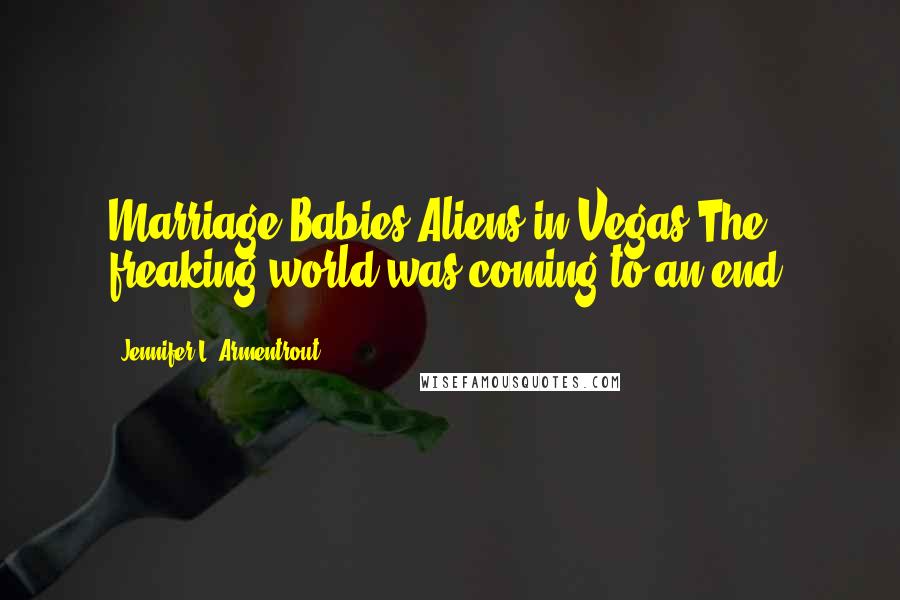 Jennifer L. Armentrout Quotes: Marriage.Babies.Aliens in Vegas.The freaking world was coming to an end.