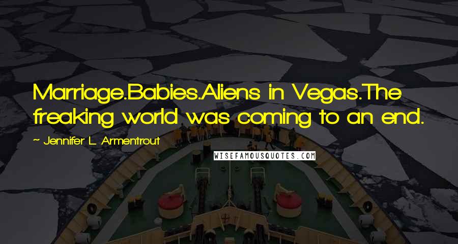 Jennifer L. Armentrout Quotes: Marriage.Babies.Aliens in Vegas.The freaking world was coming to an end.