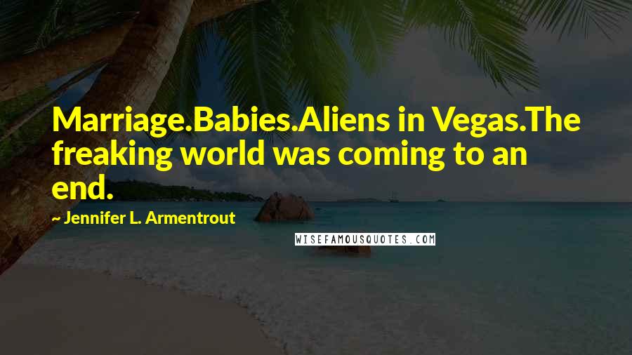 Jennifer L. Armentrout Quotes: Marriage.Babies.Aliens in Vegas.The freaking world was coming to an end.
