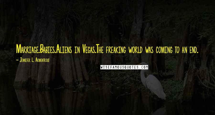 Jennifer L. Armentrout Quotes: Marriage.Babies.Aliens in Vegas.The freaking world was coming to an end.