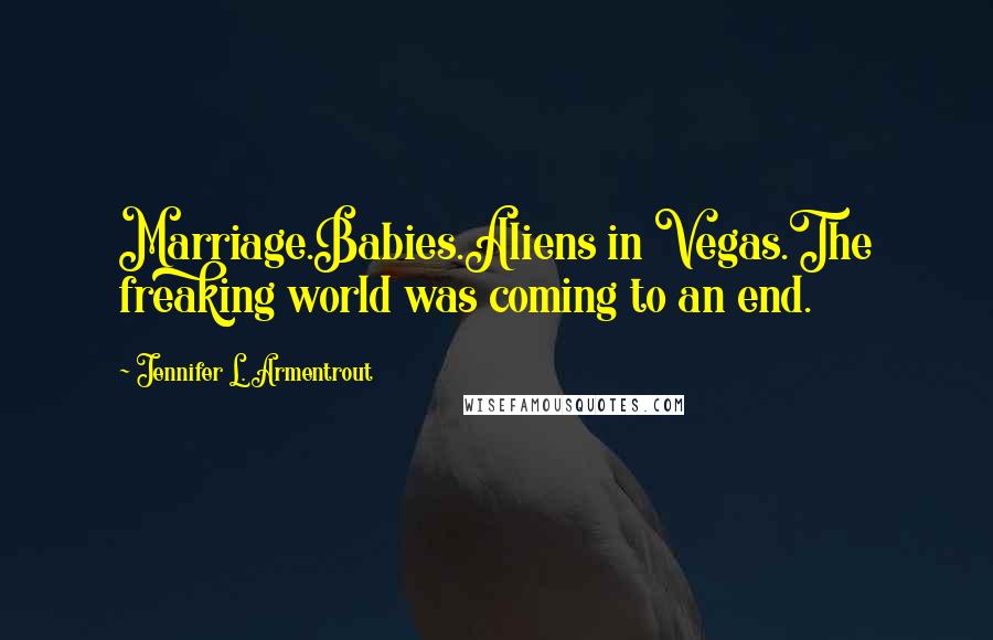 Jennifer L. Armentrout Quotes: Marriage.Babies.Aliens in Vegas.The freaking world was coming to an end.