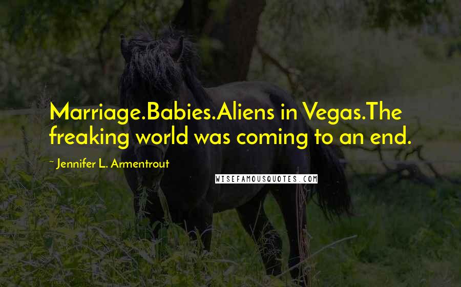 Jennifer L. Armentrout Quotes: Marriage.Babies.Aliens in Vegas.The freaking world was coming to an end.
