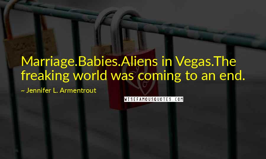 Jennifer L. Armentrout Quotes: Marriage.Babies.Aliens in Vegas.The freaking world was coming to an end.