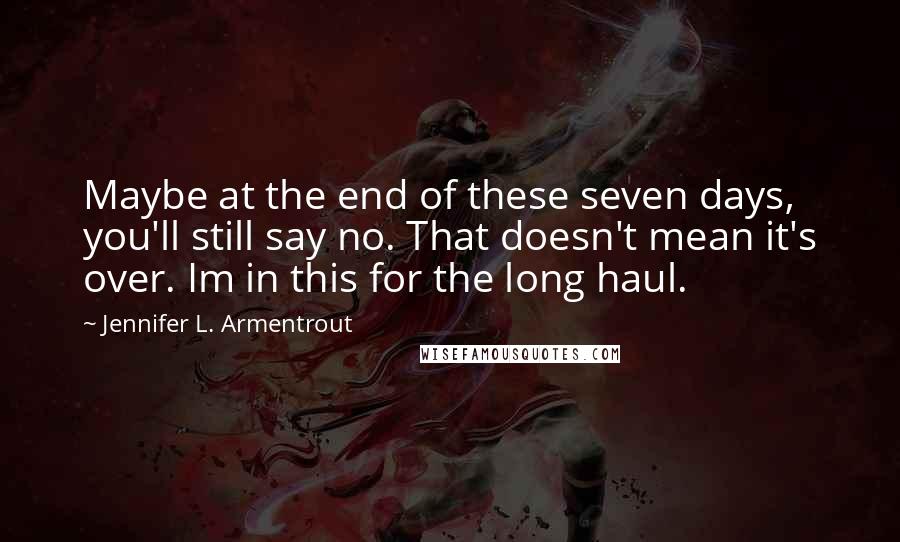 Jennifer L. Armentrout Quotes: Maybe at the end of these seven days, you'll still say no. That doesn't mean it's over. Im in this for the long haul.