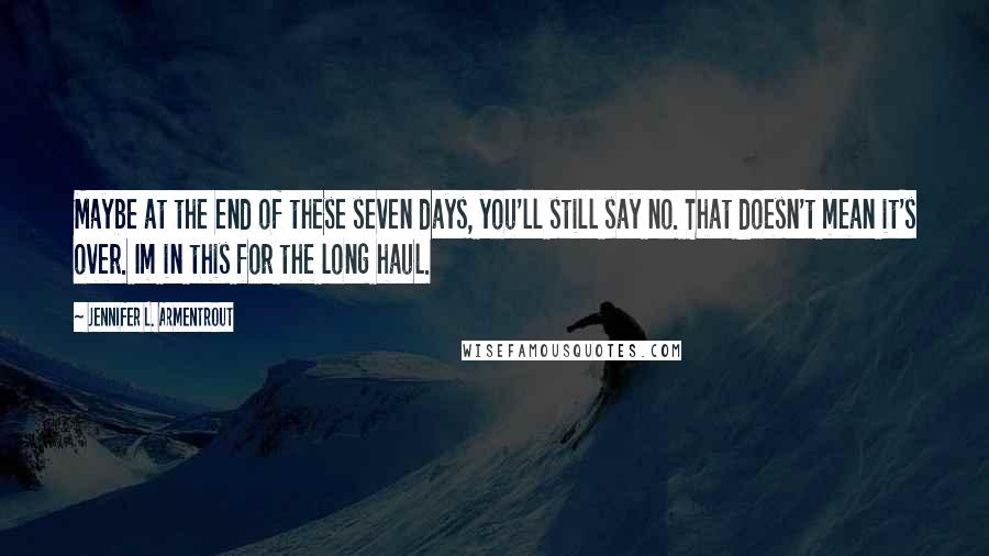 Jennifer L. Armentrout Quotes: Maybe at the end of these seven days, you'll still say no. That doesn't mean it's over. Im in this for the long haul.