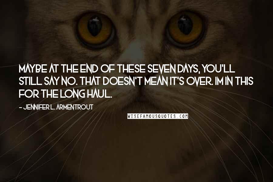Jennifer L. Armentrout Quotes: Maybe at the end of these seven days, you'll still say no. That doesn't mean it's over. Im in this for the long haul.