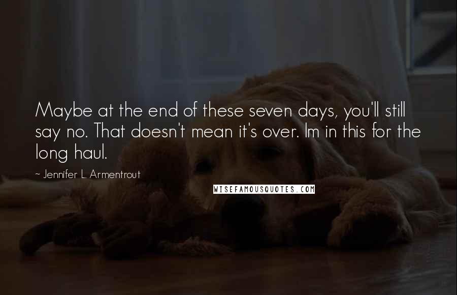 Jennifer L. Armentrout Quotes: Maybe at the end of these seven days, you'll still say no. That doesn't mean it's over. Im in this for the long haul.