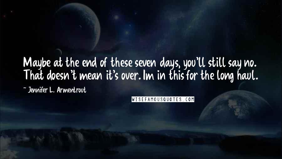 Jennifer L. Armentrout Quotes: Maybe at the end of these seven days, you'll still say no. That doesn't mean it's over. Im in this for the long haul.