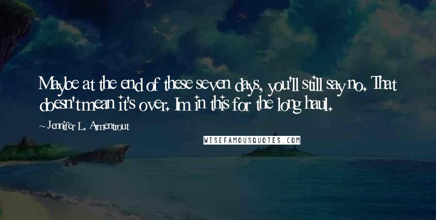 Jennifer L. Armentrout Quotes: Maybe at the end of these seven days, you'll still say no. That doesn't mean it's over. Im in this for the long haul.