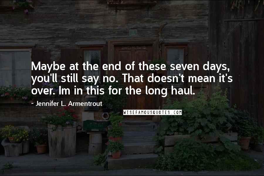 Jennifer L. Armentrout Quotes: Maybe at the end of these seven days, you'll still say no. That doesn't mean it's over. Im in this for the long haul.