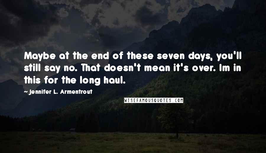 Jennifer L. Armentrout Quotes: Maybe at the end of these seven days, you'll still say no. That doesn't mean it's over. Im in this for the long haul.