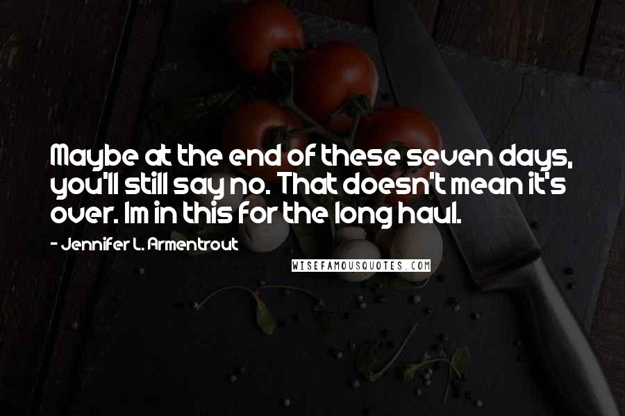 Jennifer L. Armentrout Quotes: Maybe at the end of these seven days, you'll still say no. That doesn't mean it's over. Im in this for the long haul.