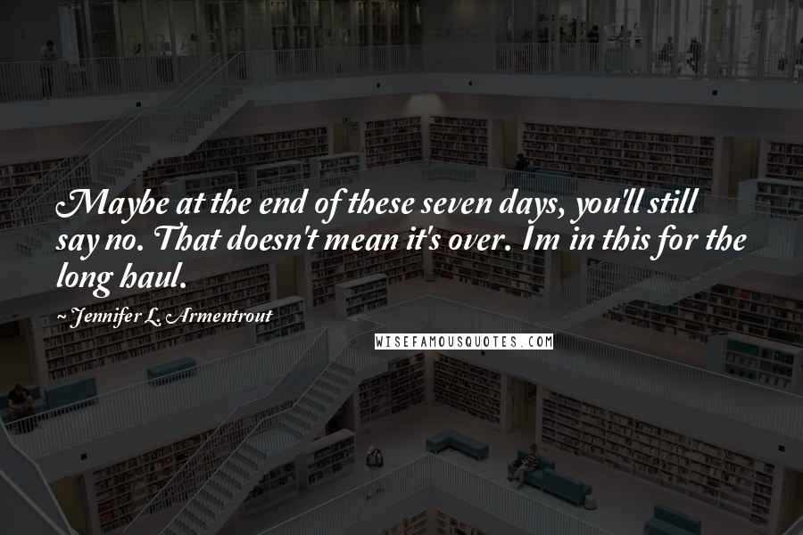 Jennifer L. Armentrout Quotes: Maybe at the end of these seven days, you'll still say no. That doesn't mean it's over. Im in this for the long haul.