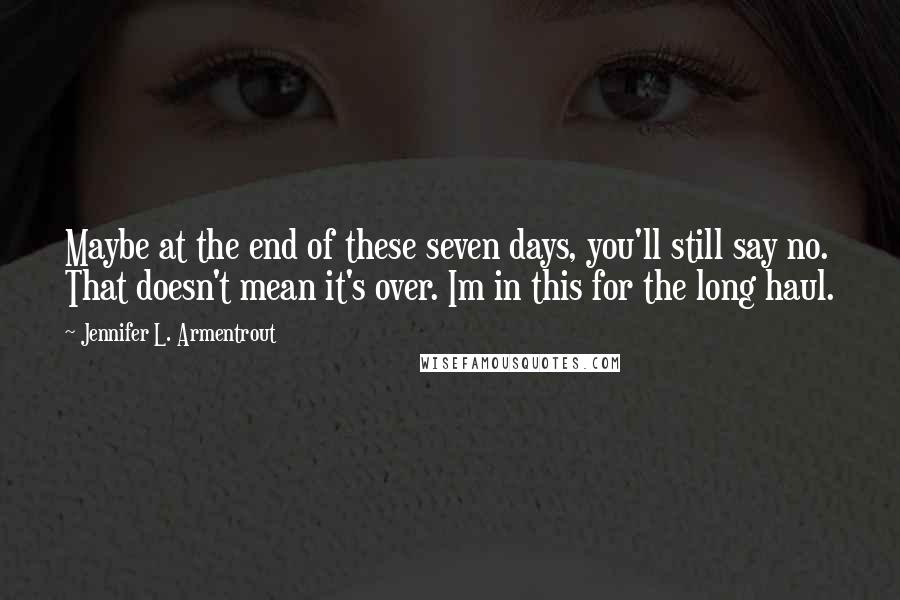 Jennifer L. Armentrout Quotes: Maybe at the end of these seven days, you'll still say no. That doesn't mean it's over. Im in this for the long haul.