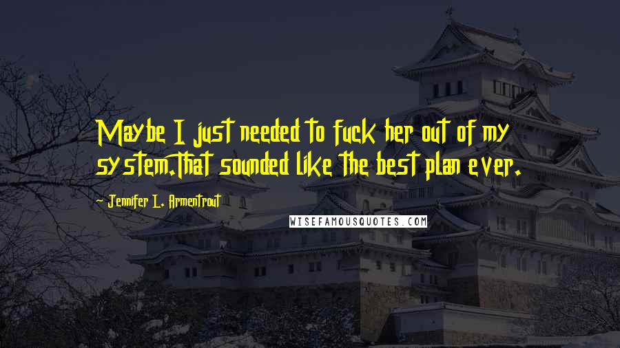 Jennifer L. Armentrout Quotes: Maybe I just needed to fuck her out of my system.That sounded like the best plan ever.