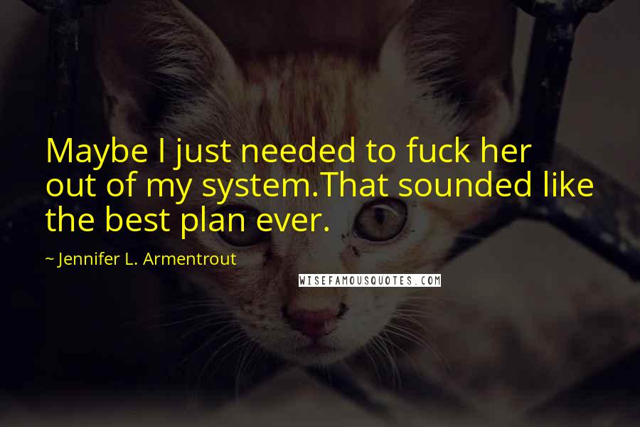 Jennifer L. Armentrout Quotes: Maybe I just needed to fuck her out of my system.That sounded like the best plan ever.