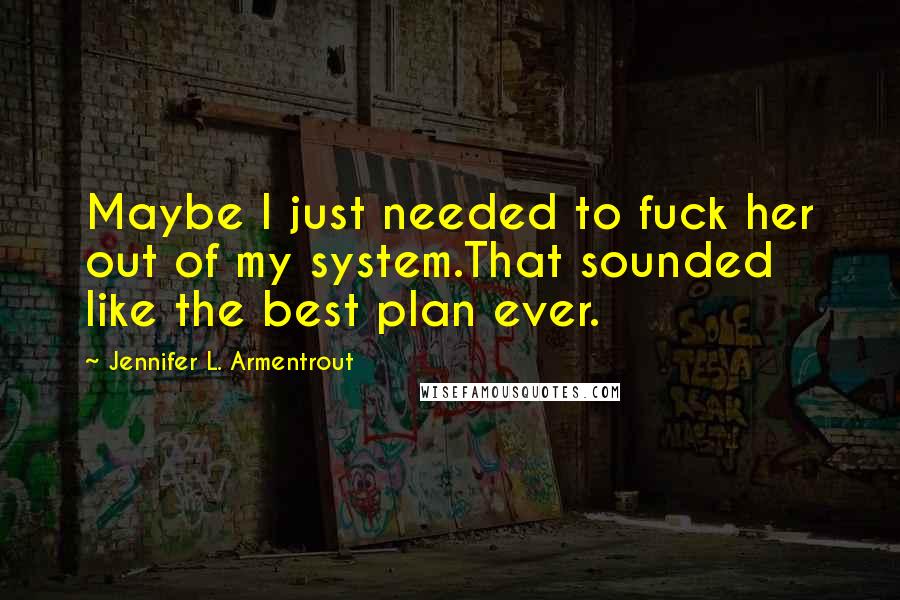 Jennifer L. Armentrout Quotes: Maybe I just needed to fuck her out of my system.That sounded like the best plan ever.