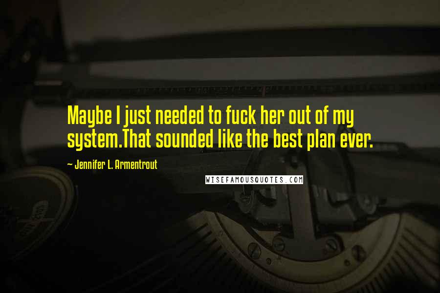 Jennifer L. Armentrout Quotes: Maybe I just needed to fuck her out of my system.That sounded like the best plan ever.