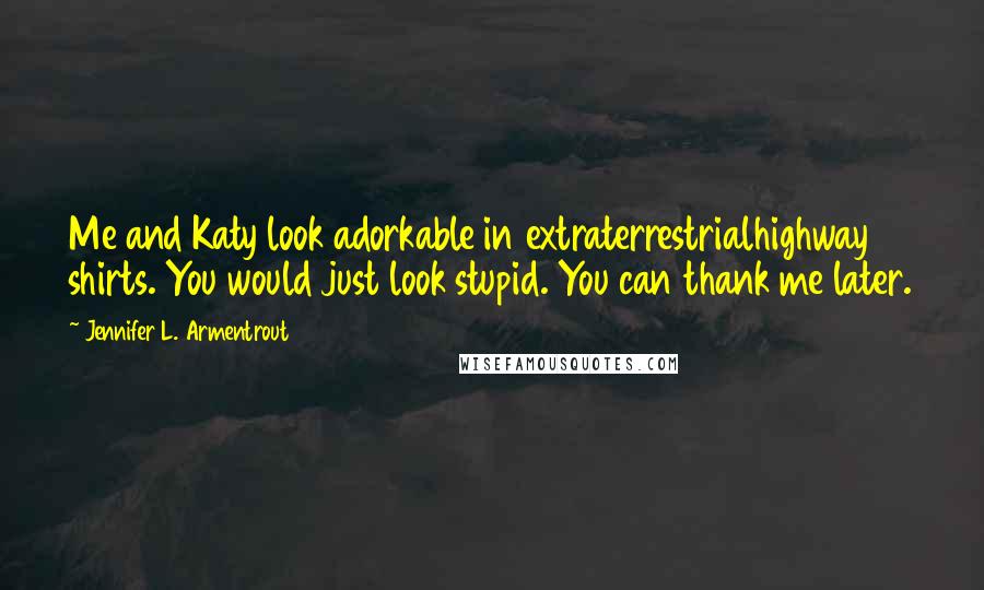 Jennifer L. Armentrout Quotes: Me and Katy look adorkable in extraterrestrialhighway shirts. You would just look stupid. You can thank me later.