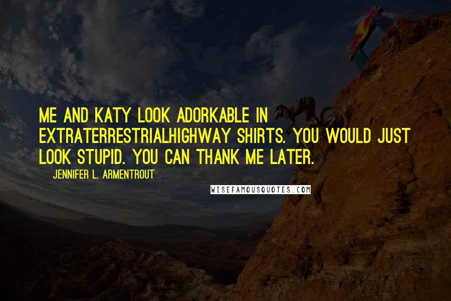 Jennifer L. Armentrout Quotes: Me and Katy look adorkable in extraterrestrialhighway shirts. You would just look stupid. You can thank me later.