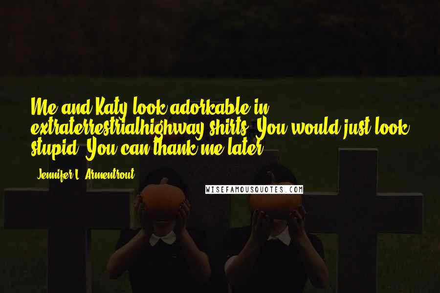Jennifer L. Armentrout Quotes: Me and Katy look adorkable in extraterrestrialhighway shirts. You would just look stupid. You can thank me later.