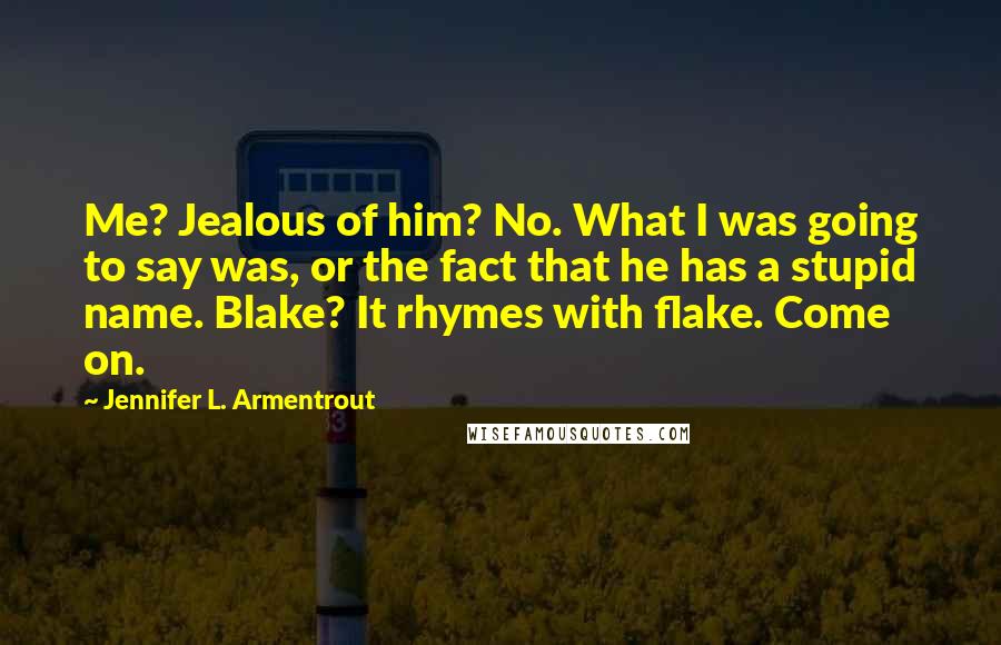 Jennifer L. Armentrout Quotes: Me? Jealous of him? No. What I was going to say was, or the fact that he has a stupid name. Blake? It rhymes with flake. Come on.