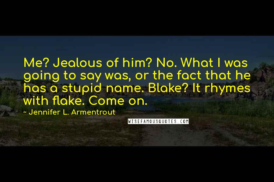 Jennifer L. Armentrout Quotes: Me? Jealous of him? No. What I was going to say was, or the fact that he has a stupid name. Blake? It rhymes with flake. Come on.