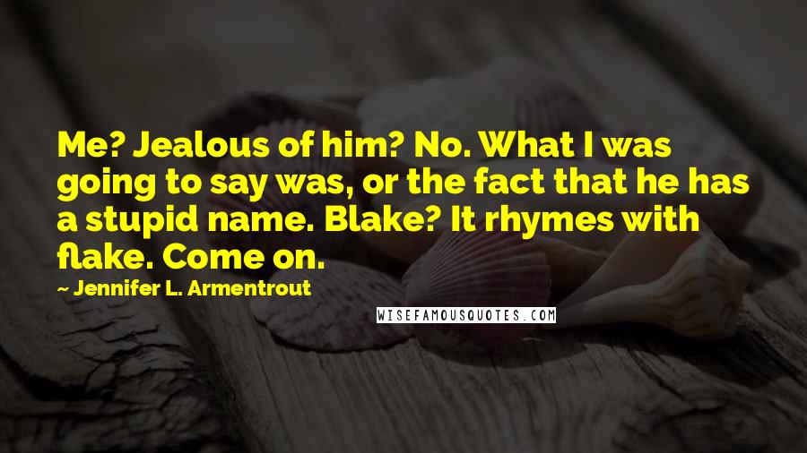 Jennifer L. Armentrout Quotes: Me? Jealous of him? No. What I was going to say was, or the fact that he has a stupid name. Blake? It rhymes with flake. Come on.