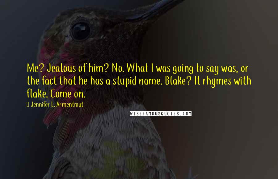 Jennifer L. Armentrout Quotes: Me? Jealous of him? No. What I was going to say was, or the fact that he has a stupid name. Blake? It rhymes with flake. Come on.