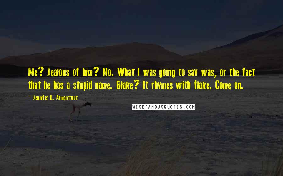 Jennifer L. Armentrout Quotes: Me? Jealous of him? No. What I was going to say was, or the fact that he has a stupid name. Blake? It rhymes with flake. Come on.