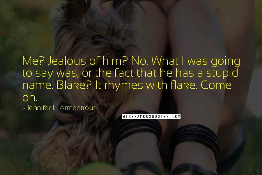 Jennifer L. Armentrout Quotes: Me? Jealous of him? No. What I was going to say was, or the fact that he has a stupid name. Blake? It rhymes with flake. Come on.