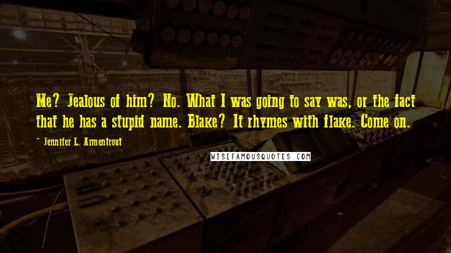 Jennifer L. Armentrout Quotes: Me? Jealous of him? No. What I was going to say was, or the fact that he has a stupid name. Blake? It rhymes with flake. Come on.